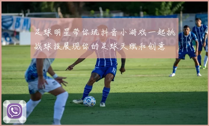 足球明星带你玩抖音小游戏一起挑战球技展现你的足球天赋和创意