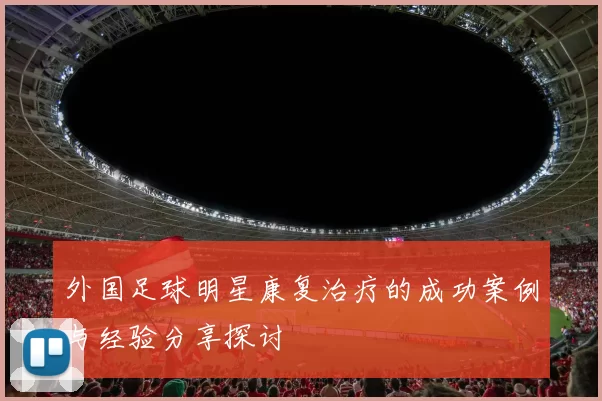 外国足球明星康复治疗的成功案例与经验分享探讨