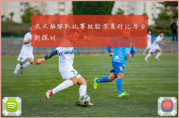 武汉排球队比赛经验深度对比与分析探讨