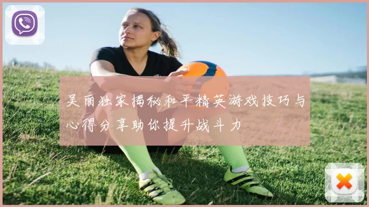 吴丽独家揭秘和平精英游戏技巧与心得分享助你提升战斗力