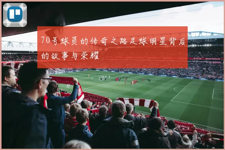 70号球员的传奇之路足球明星背后的故事与荣耀