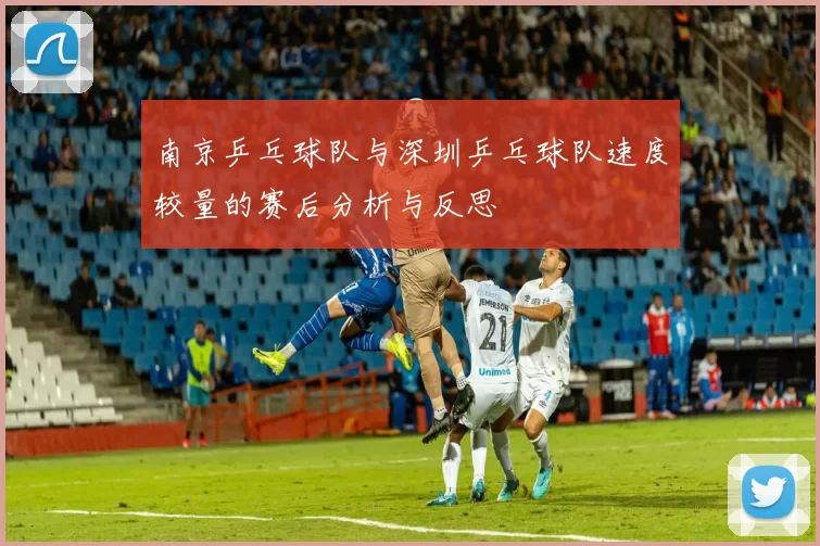 南京乒乓球队与深圳乒乓球队速度较量的赛后分析与反思
