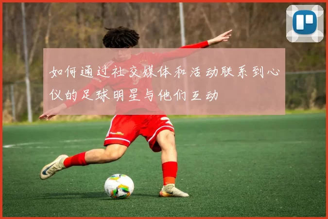 如何通过社交媒体和活动联系到心仪的足球明星与他们互动