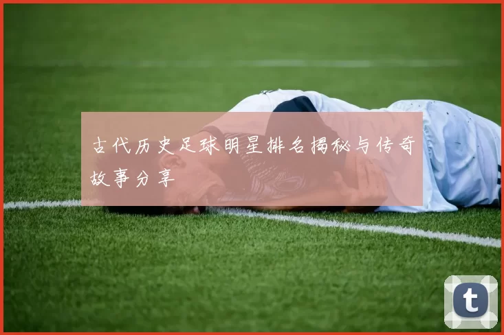 古代历史足球明星排名揭秘与传奇故事分享