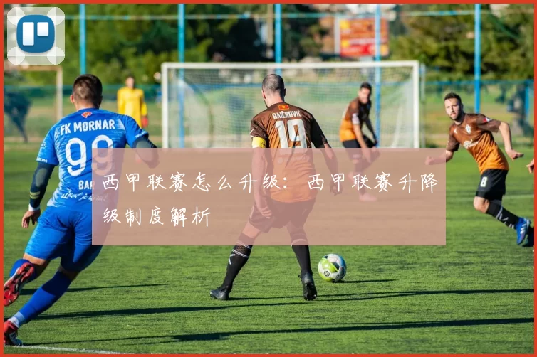 西甲联赛怎么升级：西甲联赛升降级制度解析