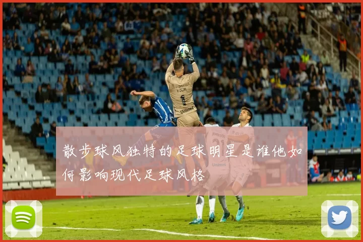 散步球风独特的足球明星是谁他如何影响现代足球风格