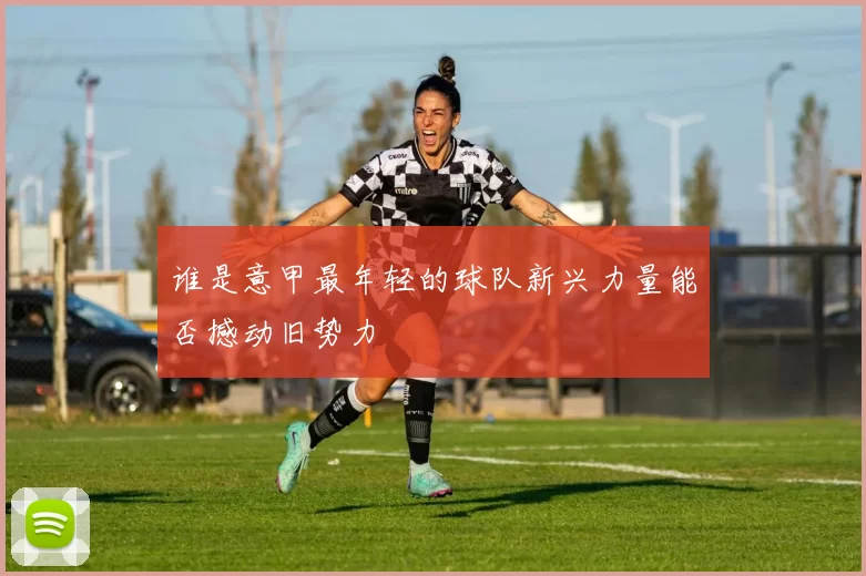 谁是意甲最年轻的球队新兴力量能否撼动旧势力