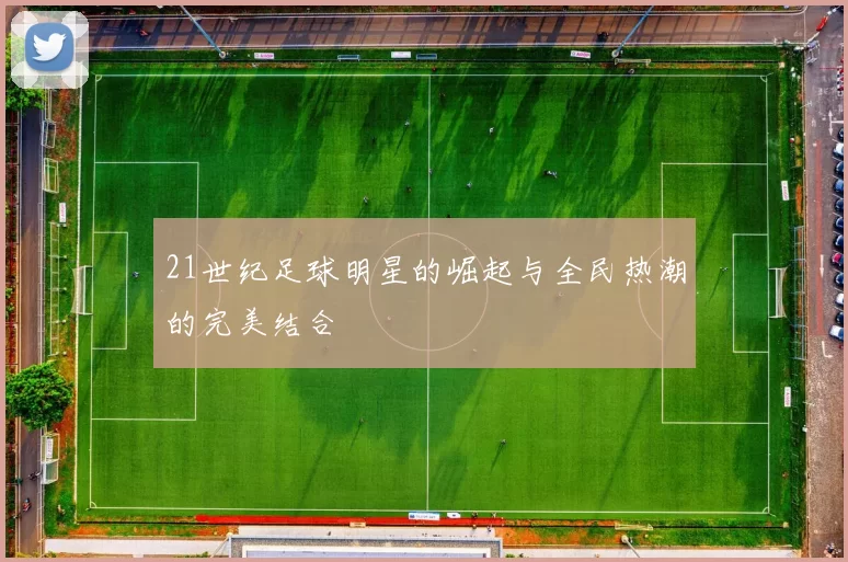 21世纪足球明星的崛起与全民热潮的完美结合