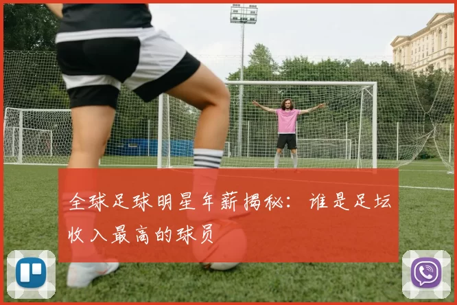 全球足球明星年薪揭秘：谁是足坛收入最高的球员