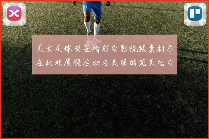 美女足球明星精彩合影视频素材尽在此处展现运动与美丽的完美结合