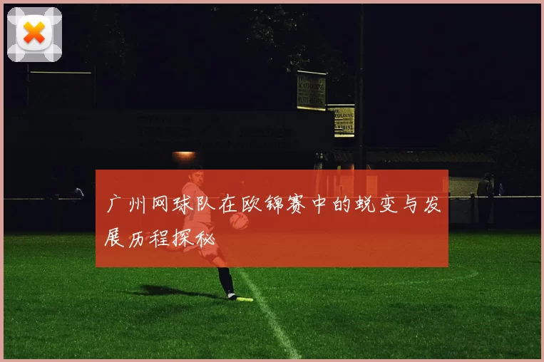 广州网球队在欧锦赛中的蜕变与发展历程探秘