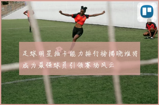 足球明星抽卡能力排行榜揭晓谁将成为最强球员引领赛场风云