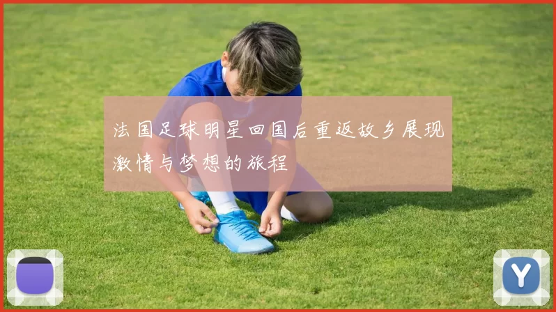 法国足球明星回国后重返故乡展现激情与梦想的旅程