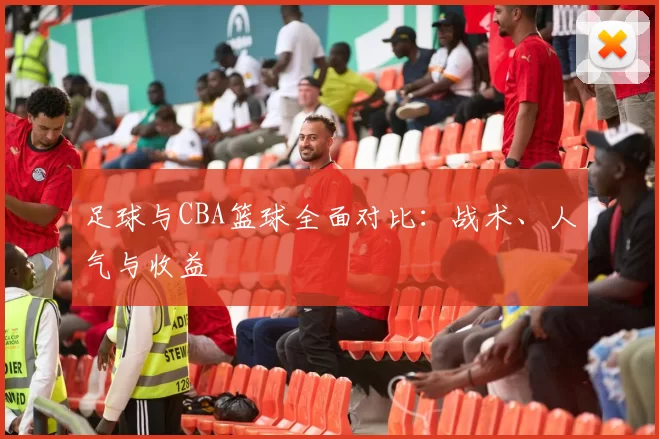 足球与CBA篮球全面对比：战术、人气与收益