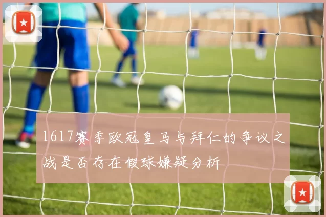 1617赛季欧冠皇马与拜仁的争议之战是否存在假球嫌疑分析