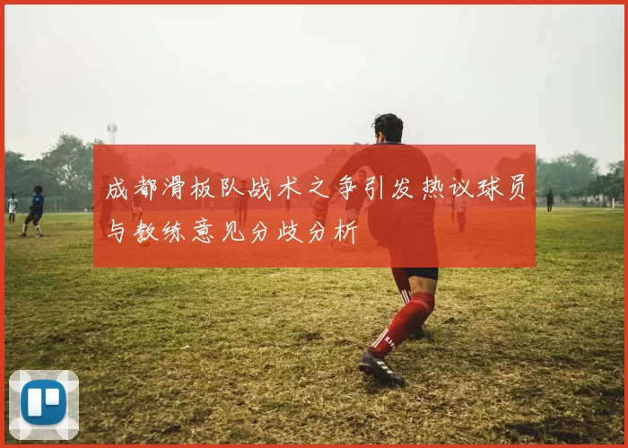成都滑板队战术之争引发热议球员与教练意见分歧分析