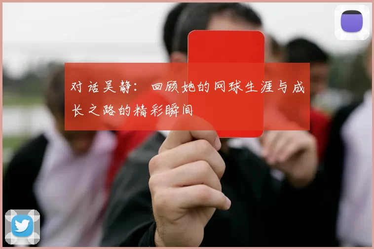 对话吴静：回顾她的网球生涯与成长之路的精彩瞬间