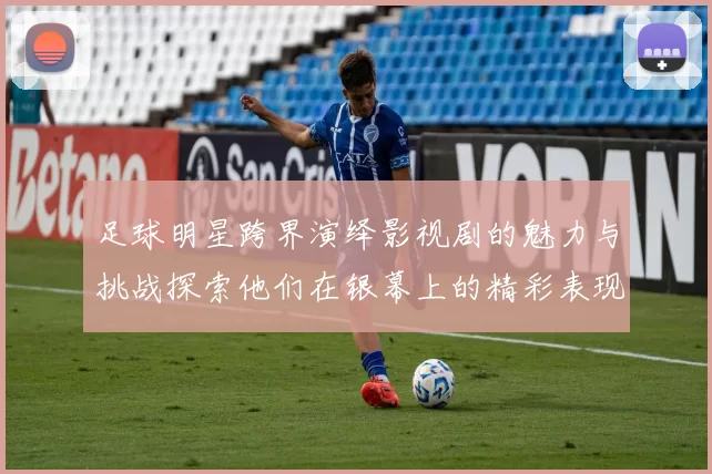 足球明星跨界演绎影视剧的魅力与挑战探索他们在银幕上的精彩表现与影响力