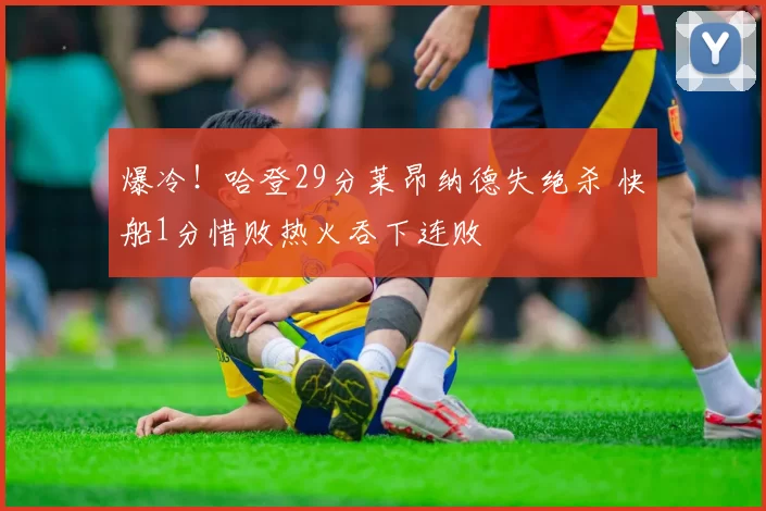 爆冷！哈登29分莱昂纳德失绝杀 快船1分惜败热火吞下连败