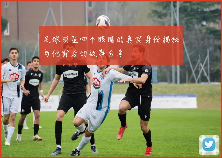 足球明星四个眼睛的真实身份揭秘与他背后的故事分享
