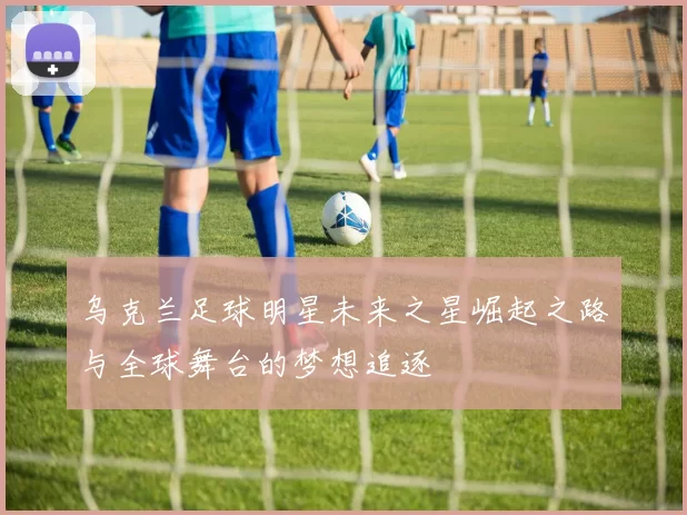 乌克兰足球明星未来之星崛起之路与全球舞台的梦想追逐