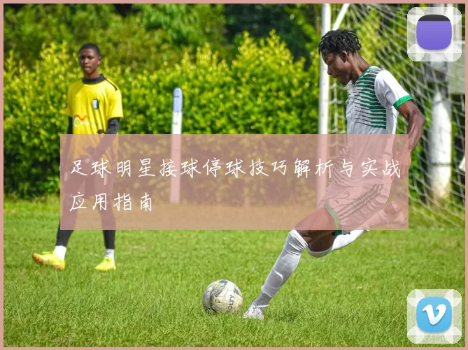 足球明星接球停球技巧解析与实战应用指南
