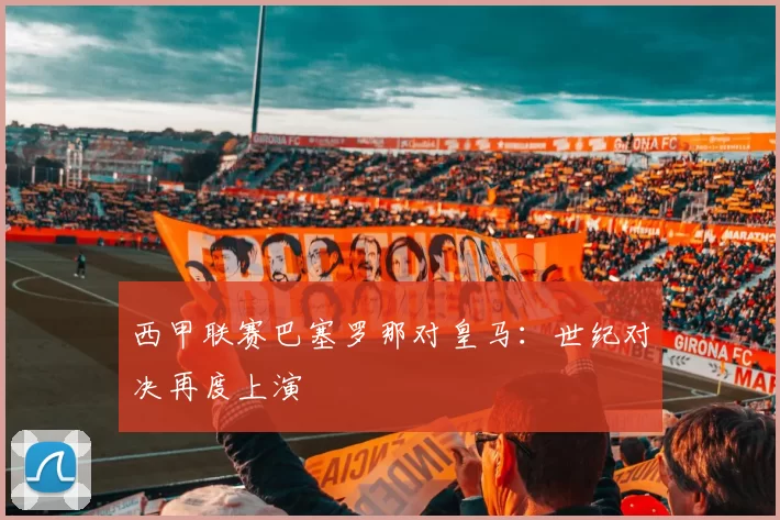 西甲联赛巴塞罗那对皇马：世纪对决再度上演