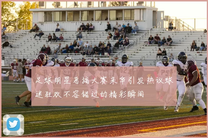足球明星恶搞大赛来华引发热议球迷狂欢不容错过的精彩瞬间