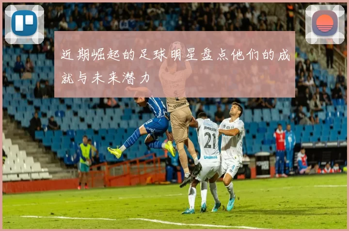 近期崛起的足球明星盘点他们的成就与未来潜力