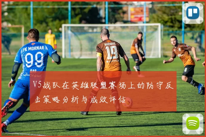 V5战队在英雄联盟赛场上的防守反击策略分析与成效评估