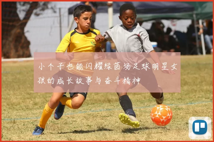 小个子也能闪耀绿茵场足球明星女孩的成长故事与奋斗精神