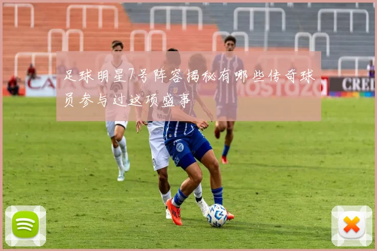 足球明星7号阵容揭秘有哪些传奇球员参与过这项盛事